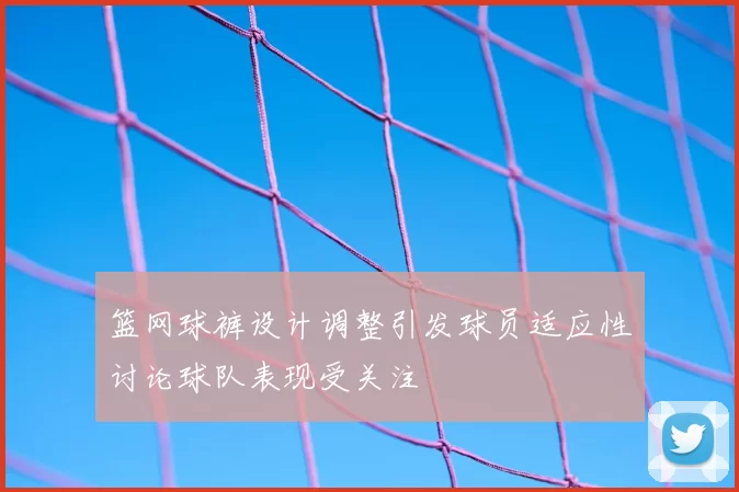 篮网球裤设计调整引发球员适应性讨论球队表现受关注