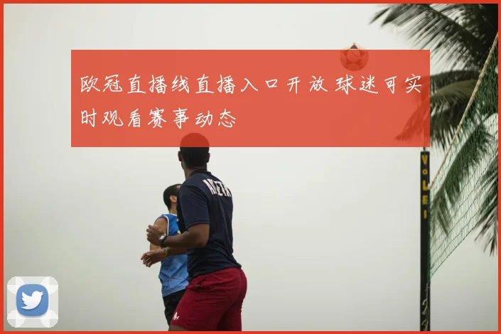 欧冠直播线直播入口开放 球迷可实时观看赛事动态