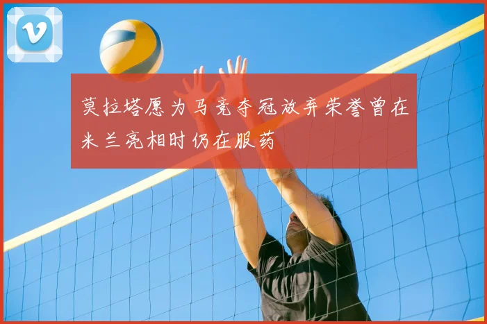 莫拉塔愿为马竞夺冠放弃荣誉曾在米兰亮相时仍在服药