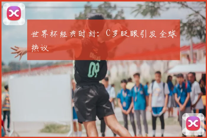 世界杯经典时刻:C罗眨眼引发全球热议