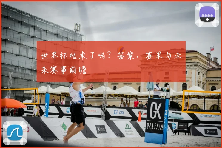 世界杯结束了吗?答案、赛果与未来赛事前瞻