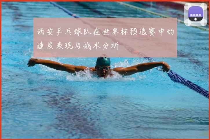 西安乒乓球队在世界杯预选赛中的速度表现与战术分析