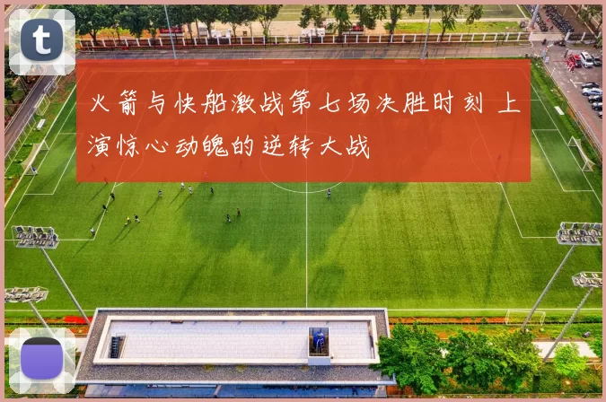 火箭与快船激战第七场决胜时刻 上演惊心动魄的逆转大战