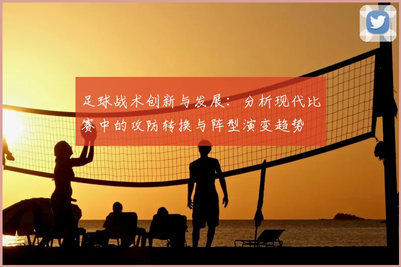 足球战术创新与发展：分析现代比赛中的攻防转换与阵型演变趋势