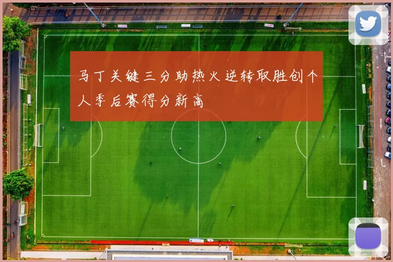马丁关键三分助热火逆转取胜创个人季后赛得分新高
