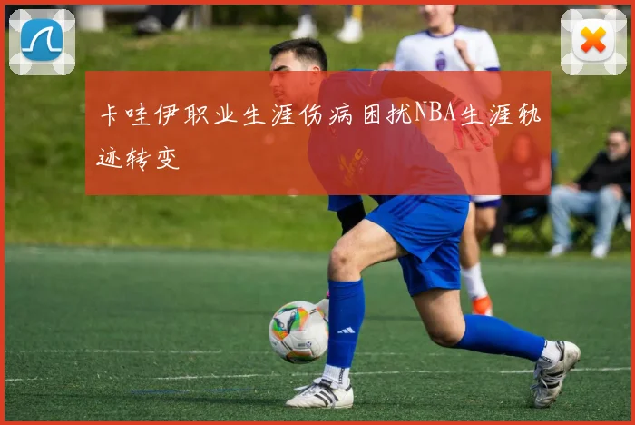 卡哇伊职业生涯伤病困扰NBA生涯轨迹转变