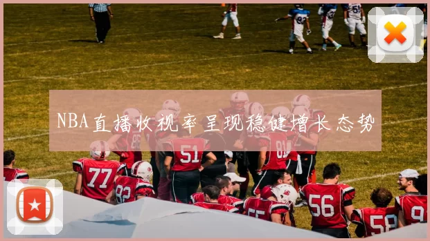 NBA直播收视率呈现稳健增长态势