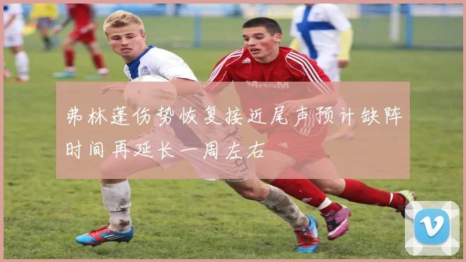 弗林蓬伤势恢复接近尾声预计缺阵时间再延长一周左右