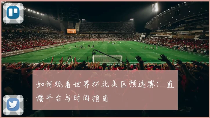 如何观看世界杯北美区预选赛:直播平台与时间指南