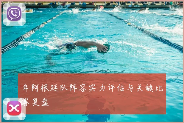 年阿根廷队阵容实力评估与关键比赛复盘