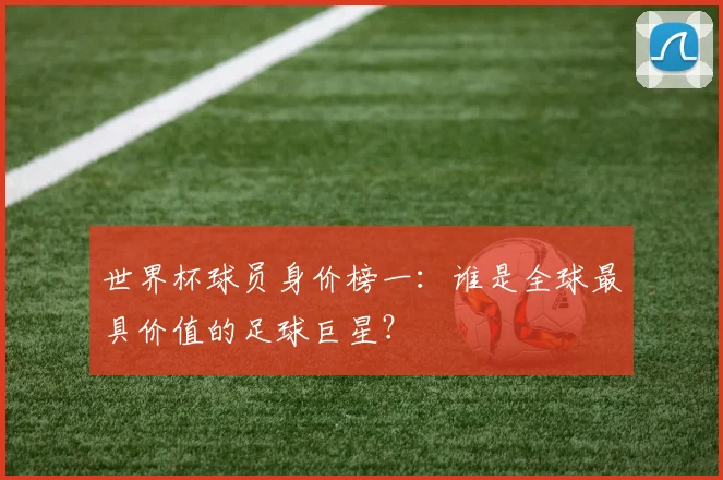 世界杯球员身价榜一:谁是全球最具价值的足球巨星?