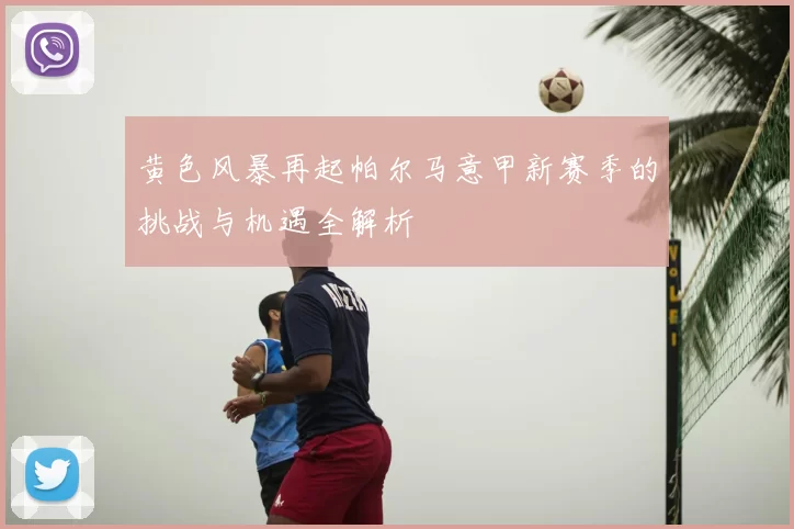 黄色风暴再起帕尔马意甲新赛季的挑战与机遇全解析