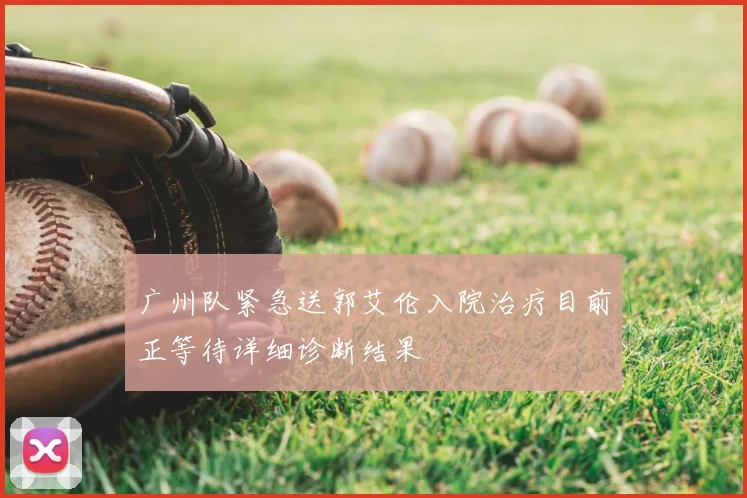 广州队紧急送郭艾伦入院治疗目前正等待详细诊断结果