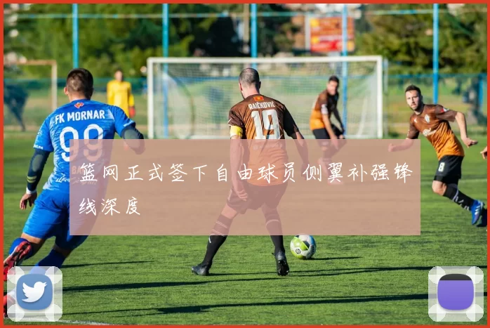 篮网正式签下自由球员侧翼补强锋线深度