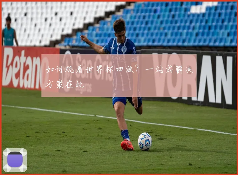 如何观看世界杯回放?一站式解决方案在此